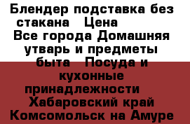 Блендер подставка без стакана › Цена ­ 1 500 - Все города Домашняя утварь и предметы быта » Посуда и кухонные принадлежности   . Хабаровский край,Комсомольск-на-Амуре г.